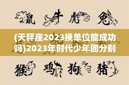 (天秤座2023换单位能成功吗)2023年时代少年团分别多少岁了？