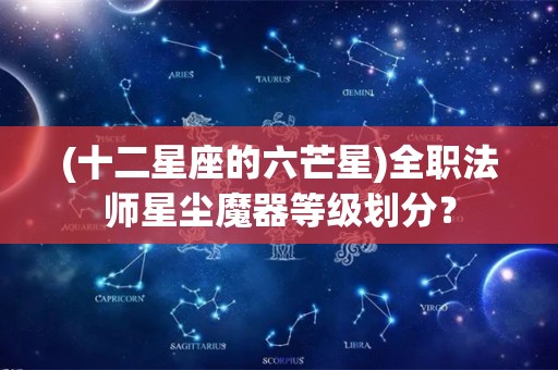 (十二星座的六芒星)全职法师星尘魔器等级划分？