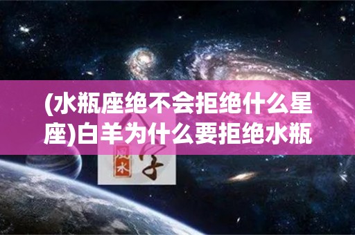 (水瓶座绝不会拒绝什么星座)白羊为什么要拒绝水瓶的追求？