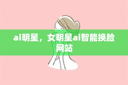 ai明星，女明星ai智能换脸网站