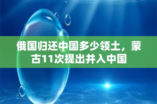 俄国归还中国多少领土，蒙古11次提出并入中国