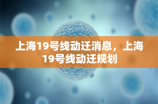 上海19号线动迁消息，上海19号线动迁规划