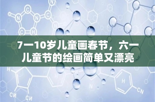 7一10岁儿童画春节，六一儿童节的绘画简单又漂亮