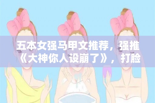 五本女强马甲文推荐，强推《大神你人设崩了》，打脸虐渣超爽的