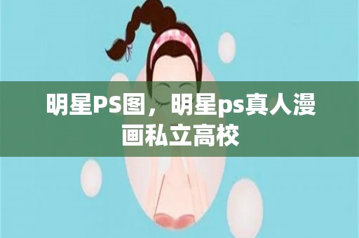 明星ps图，明星ps真人漫画私立高校