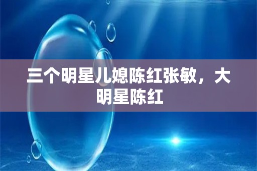 三个明星儿媳陈红张敏，大明星陈红