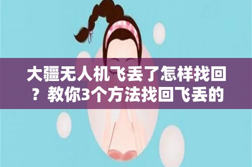 大疆无人机飞丢了怎样找回？教你3个方法找回飞丢的无人机