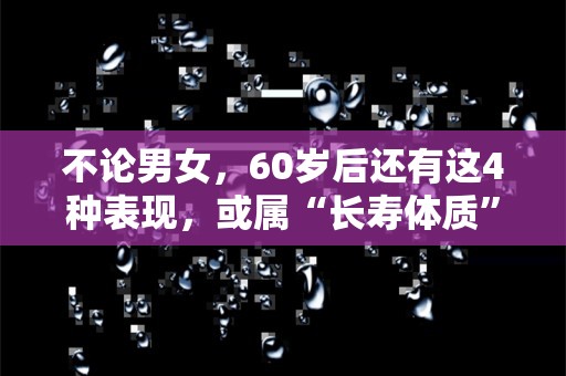 不论男女，60岁后还有这4种表现，或属“长寿体质”